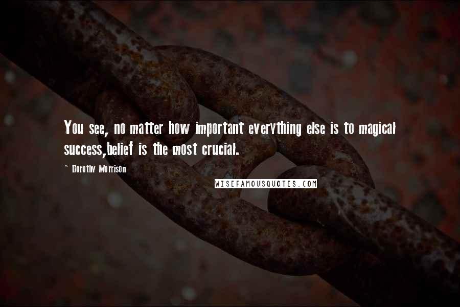 Dorothy Morrison Quotes: You see, no matter how important everything else is to magical success,belief is the most crucial.