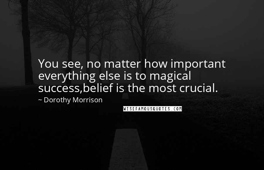 Dorothy Morrison Quotes: You see, no matter how important everything else is to magical success,belief is the most crucial.