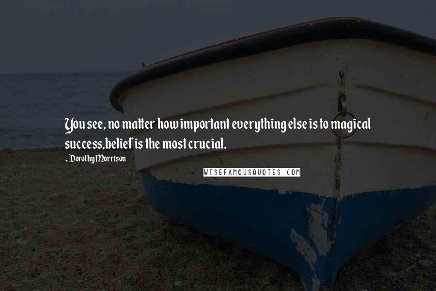Dorothy Morrison Quotes: You see, no matter how important everything else is to magical success,belief is the most crucial.