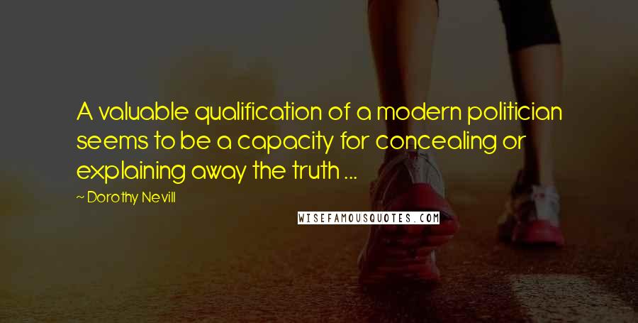 Dorothy Nevill Quotes: A valuable qualification of a modern politician seems to be a capacity for concealing or explaining away the truth ...