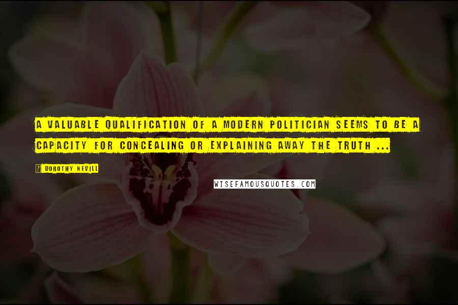 Dorothy Nevill Quotes: A valuable qualification of a modern politician seems to be a capacity for concealing or explaining away the truth ...