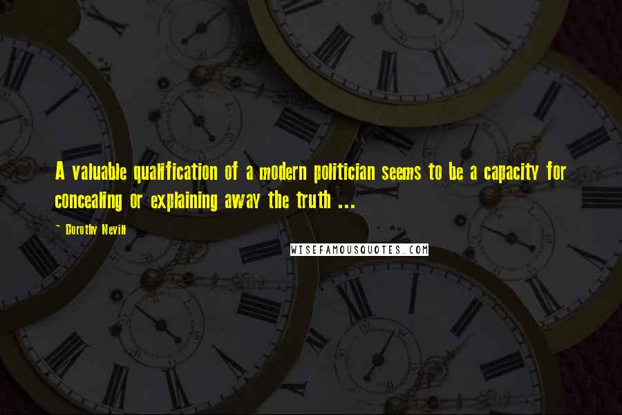 Dorothy Nevill Quotes: A valuable qualification of a modern politician seems to be a capacity for concealing or explaining away the truth ...