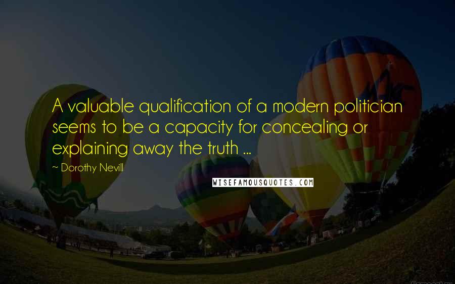 Dorothy Nevill Quotes: A valuable qualification of a modern politician seems to be a capacity for concealing or explaining away the truth ...