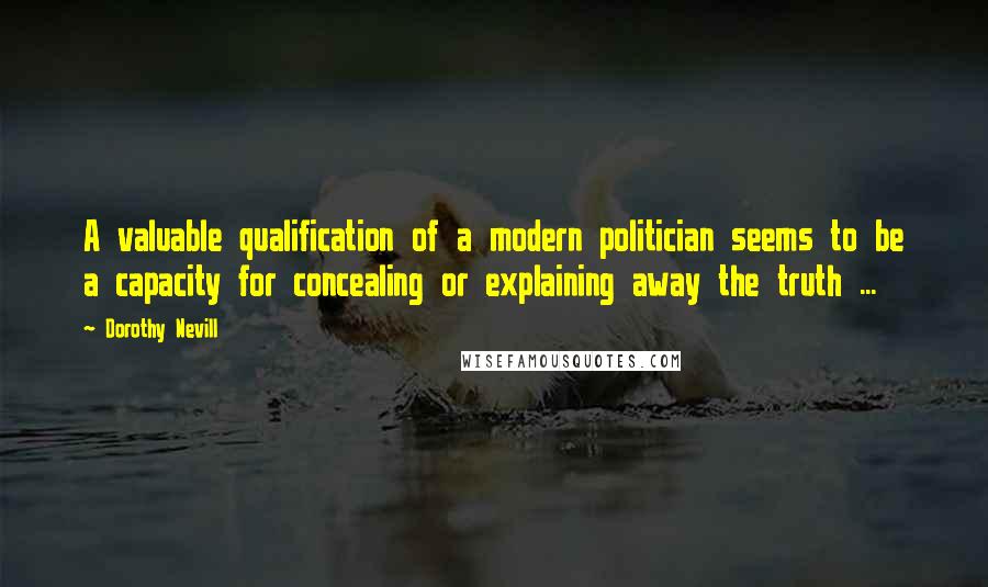 Dorothy Nevill Quotes: A valuable qualification of a modern politician seems to be a capacity for concealing or explaining away the truth ...