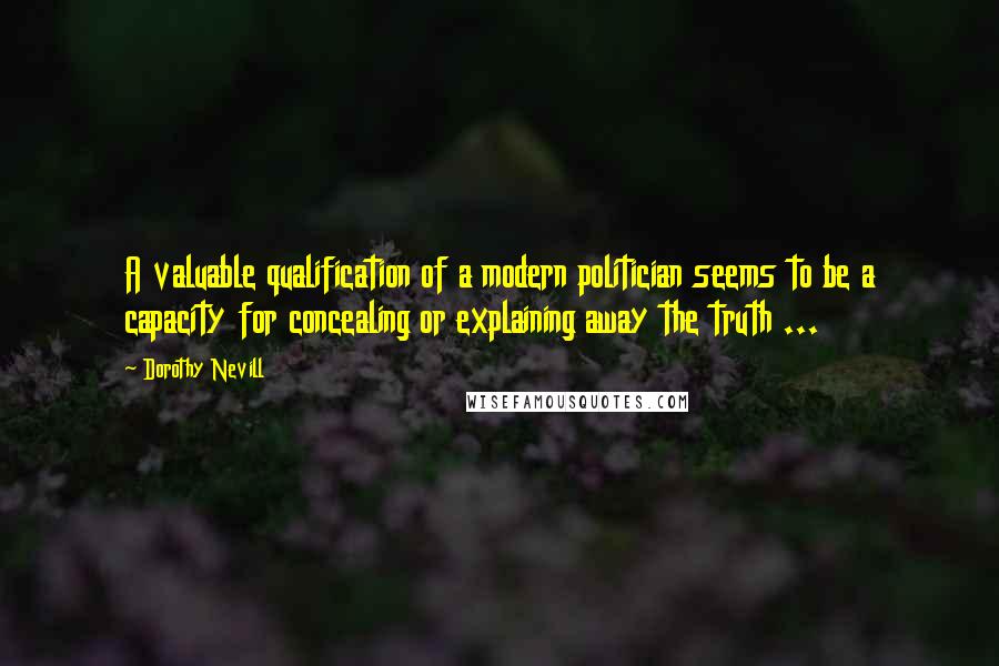 Dorothy Nevill Quotes: A valuable qualification of a modern politician seems to be a capacity for concealing or explaining away the truth ...