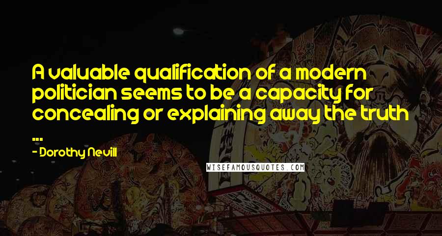 Dorothy Nevill Quotes: A valuable qualification of a modern politician seems to be a capacity for concealing or explaining away the truth ...