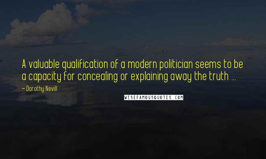 Dorothy Nevill Quotes: A valuable qualification of a modern politician seems to be a capacity for concealing or explaining away the truth ...