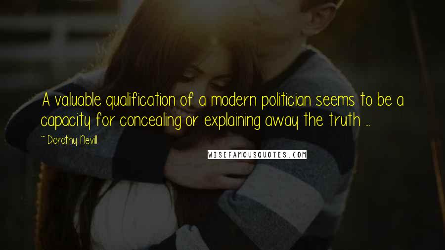 Dorothy Nevill Quotes: A valuable qualification of a modern politician seems to be a capacity for concealing or explaining away the truth ...