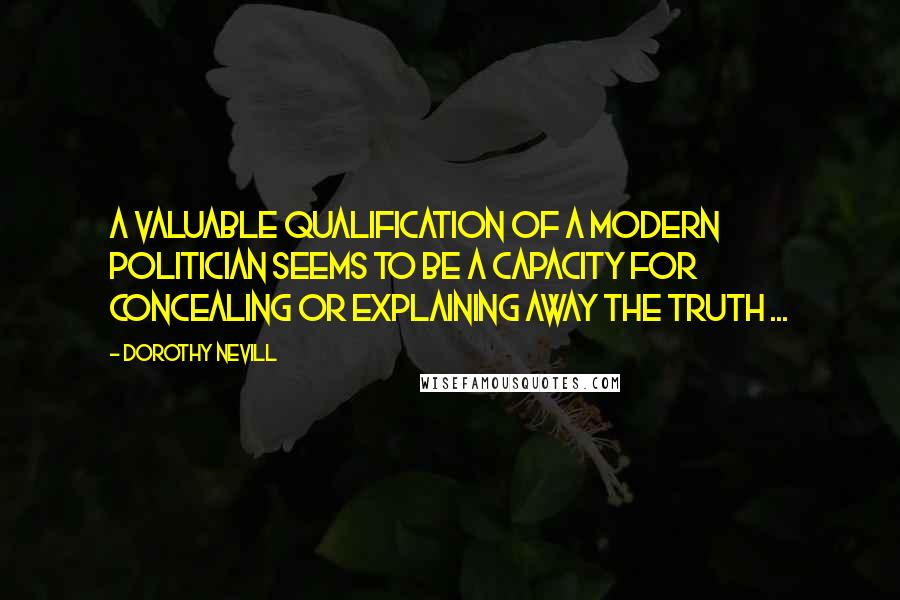 Dorothy Nevill Quotes: A valuable qualification of a modern politician seems to be a capacity for concealing or explaining away the truth ...