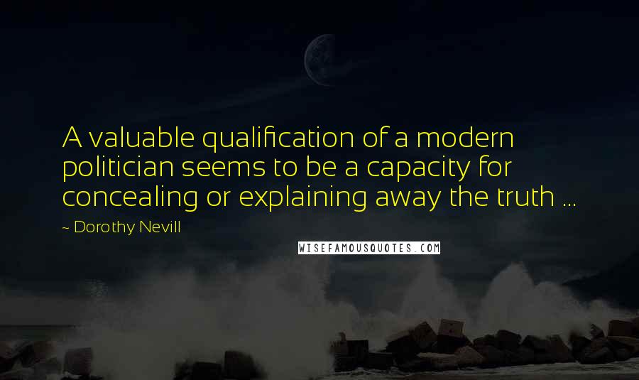 Dorothy Nevill Quotes: A valuable qualification of a modern politician seems to be a capacity for concealing or explaining away the truth ...