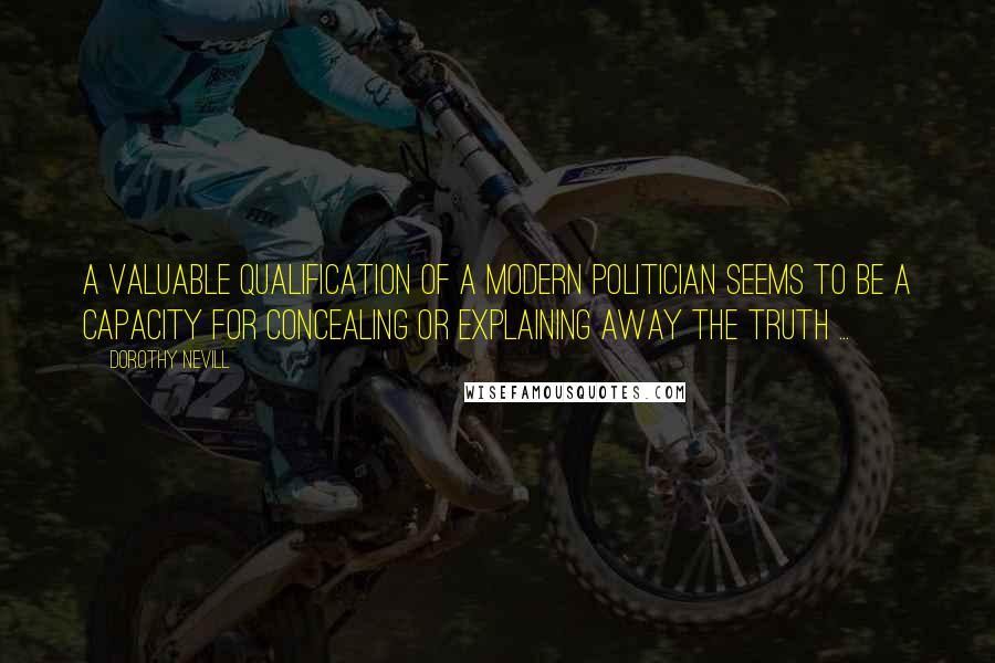 Dorothy Nevill Quotes: A valuable qualification of a modern politician seems to be a capacity for concealing or explaining away the truth ...