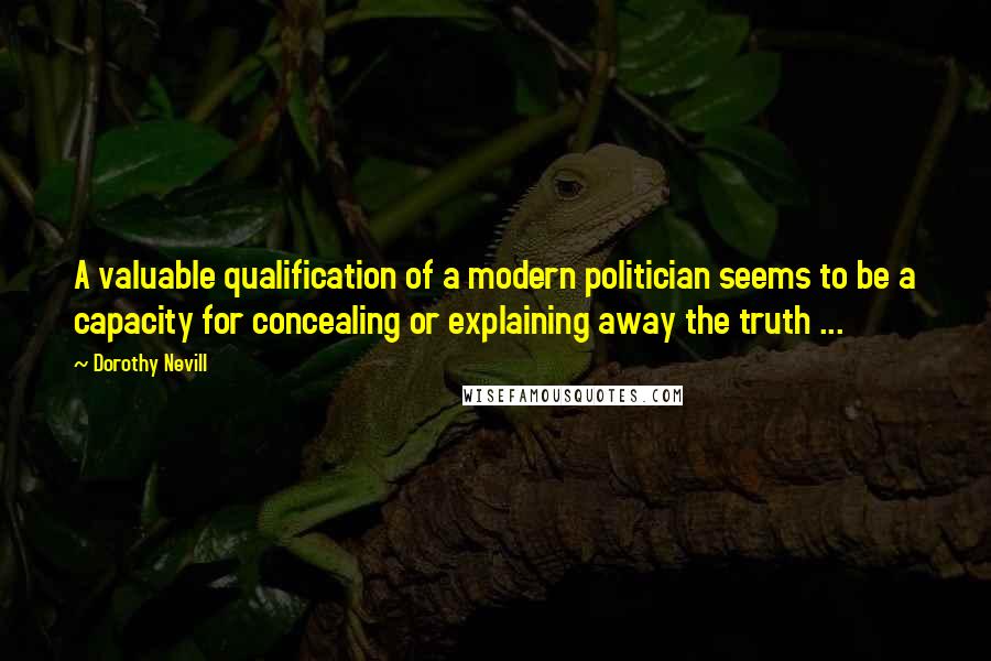 Dorothy Nevill Quotes: A valuable qualification of a modern politician seems to be a capacity for concealing or explaining away the truth ...