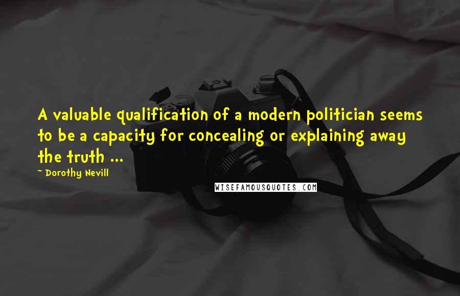 Dorothy Nevill Quotes: A valuable qualification of a modern politician seems to be a capacity for concealing or explaining away the truth ...