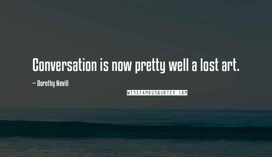 Dorothy Nevill Quotes: Conversation is now pretty well a lost art.