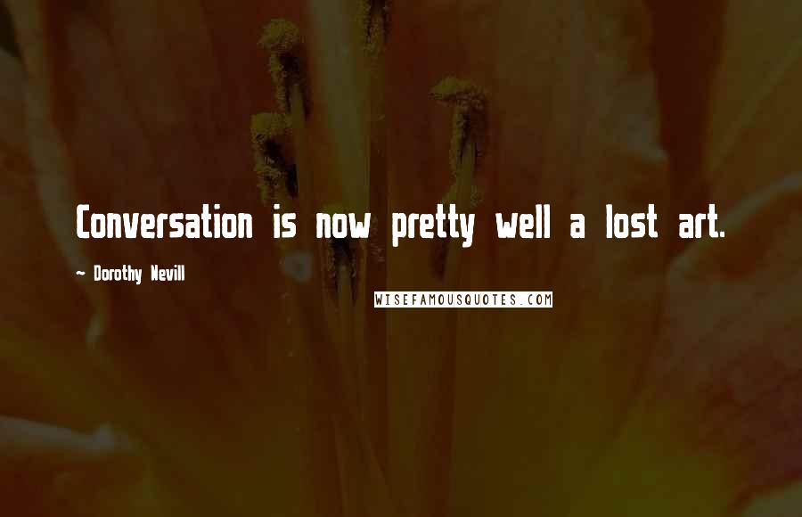 Dorothy Nevill Quotes: Conversation is now pretty well a lost art.