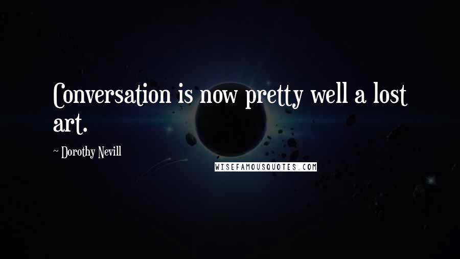 Dorothy Nevill Quotes: Conversation is now pretty well a lost art.