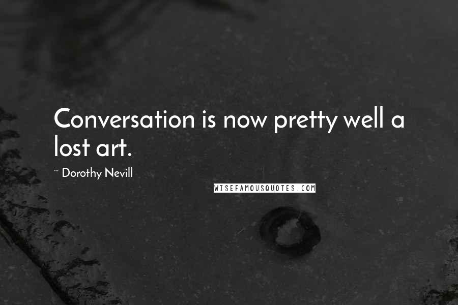 Dorothy Nevill Quotes: Conversation is now pretty well a lost art.