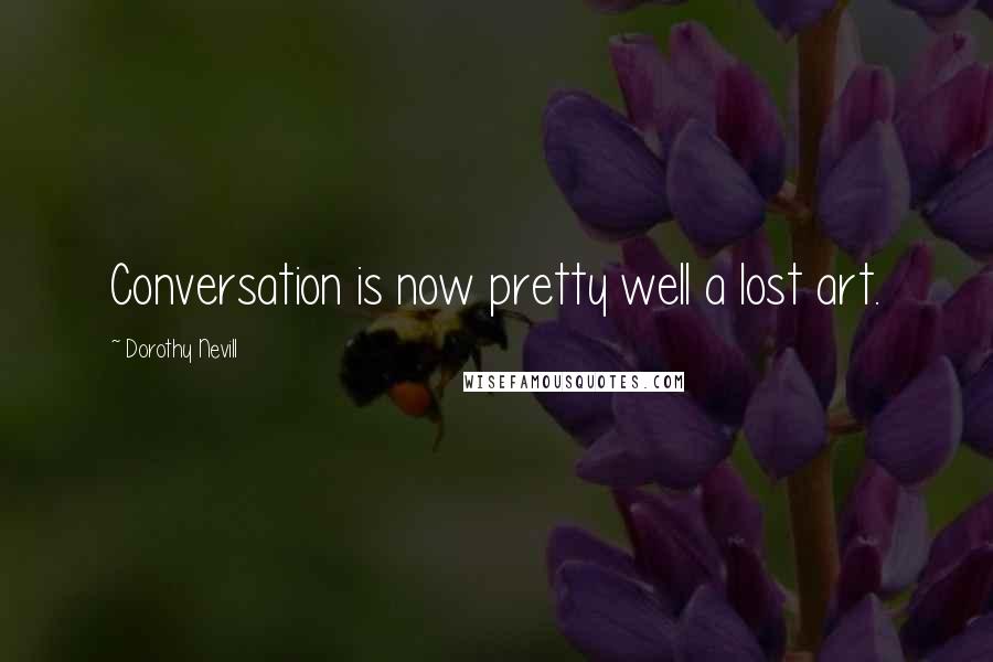 Dorothy Nevill Quotes: Conversation is now pretty well a lost art.