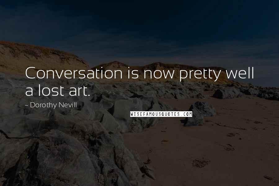 Dorothy Nevill Quotes: Conversation is now pretty well a lost art.