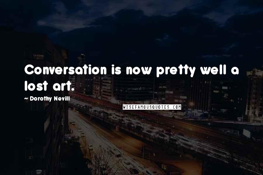 Dorothy Nevill Quotes: Conversation is now pretty well a lost art.