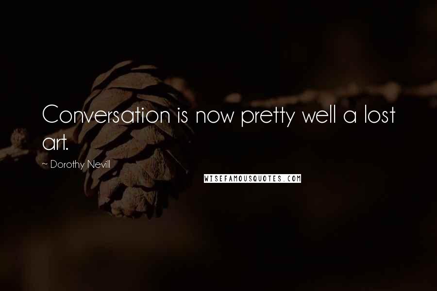 Dorothy Nevill Quotes: Conversation is now pretty well a lost art.