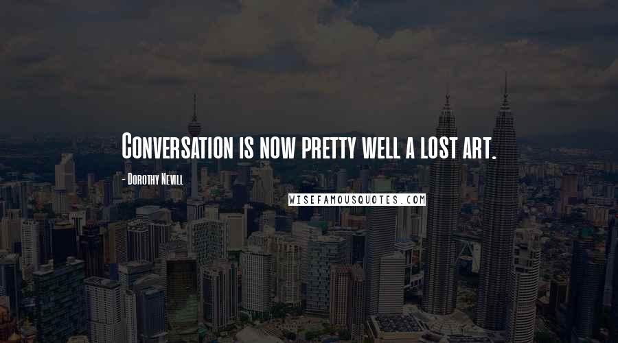 Dorothy Nevill Quotes: Conversation is now pretty well a lost art.