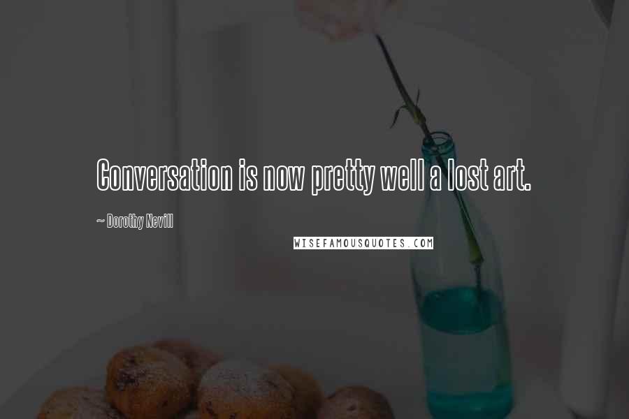 Dorothy Nevill Quotes: Conversation is now pretty well a lost art.