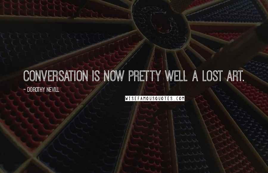 Dorothy Nevill Quotes: Conversation is now pretty well a lost art.