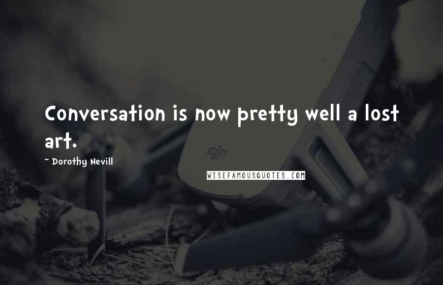 Dorothy Nevill Quotes: Conversation is now pretty well a lost art.