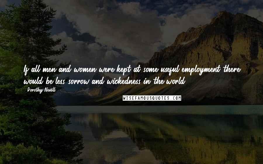 Dorothy Nevill Quotes: If all men and women were kept at some useful employment there would be less sorrow and wickedness in the world ...