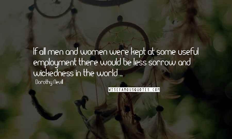 Dorothy Nevill Quotes: If all men and women were kept at some useful employment there would be less sorrow and wickedness in the world ...