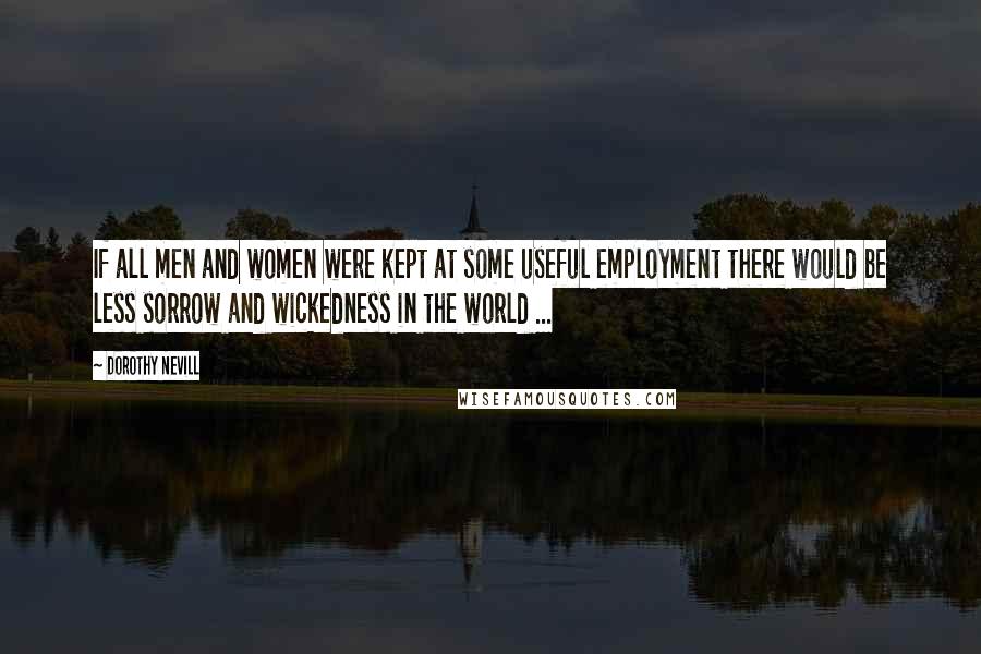 Dorothy Nevill Quotes: If all men and women were kept at some useful employment there would be less sorrow and wickedness in the world ...