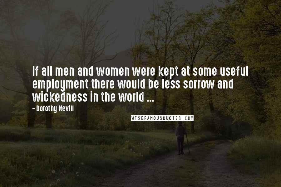 Dorothy Nevill Quotes: If all men and women were kept at some useful employment there would be less sorrow and wickedness in the world ...