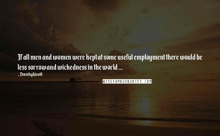 Dorothy Nevill Quotes: If all men and women were kept at some useful employment there would be less sorrow and wickedness in the world ...