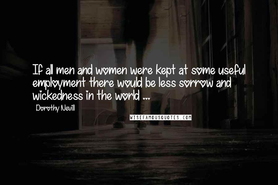 Dorothy Nevill Quotes: If all men and women were kept at some useful employment there would be less sorrow and wickedness in the world ...