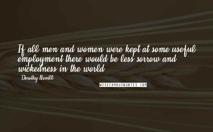Dorothy Nevill Quotes: If all men and women were kept at some useful employment there would be less sorrow and wickedness in the world ...