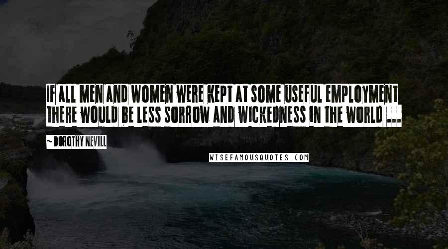 Dorothy Nevill Quotes: If all men and women were kept at some useful employment there would be less sorrow and wickedness in the world ...