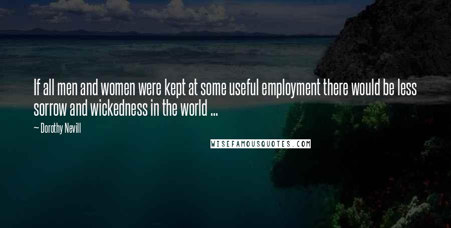 Dorothy Nevill Quotes: If all men and women were kept at some useful employment there would be less sorrow and wickedness in the world ...