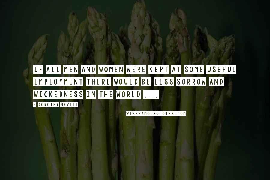 Dorothy Nevill Quotes: If all men and women were kept at some useful employment there would be less sorrow and wickedness in the world ...