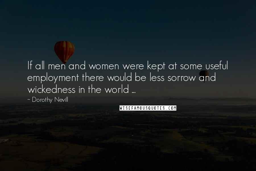 Dorothy Nevill Quotes: If all men and women were kept at some useful employment there would be less sorrow and wickedness in the world ...