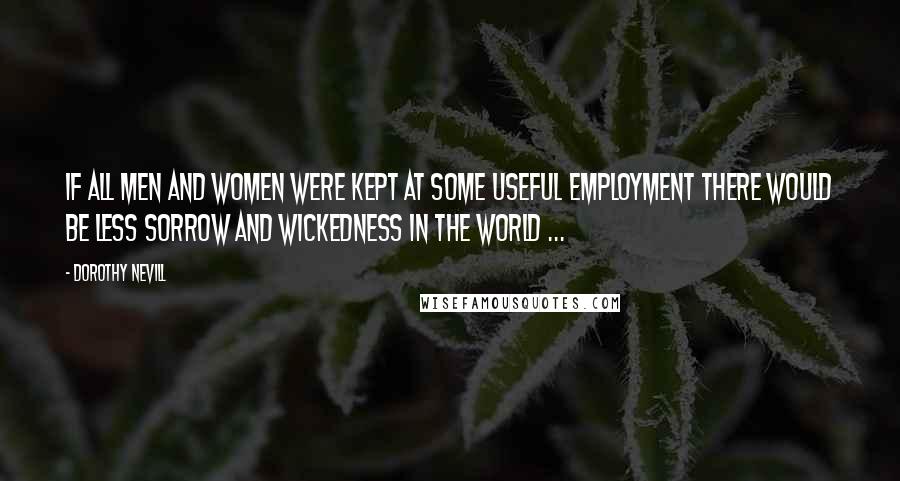 Dorothy Nevill Quotes: If all men and women were kept at some useful employment there would be less sorrow and wickedness in the world ...