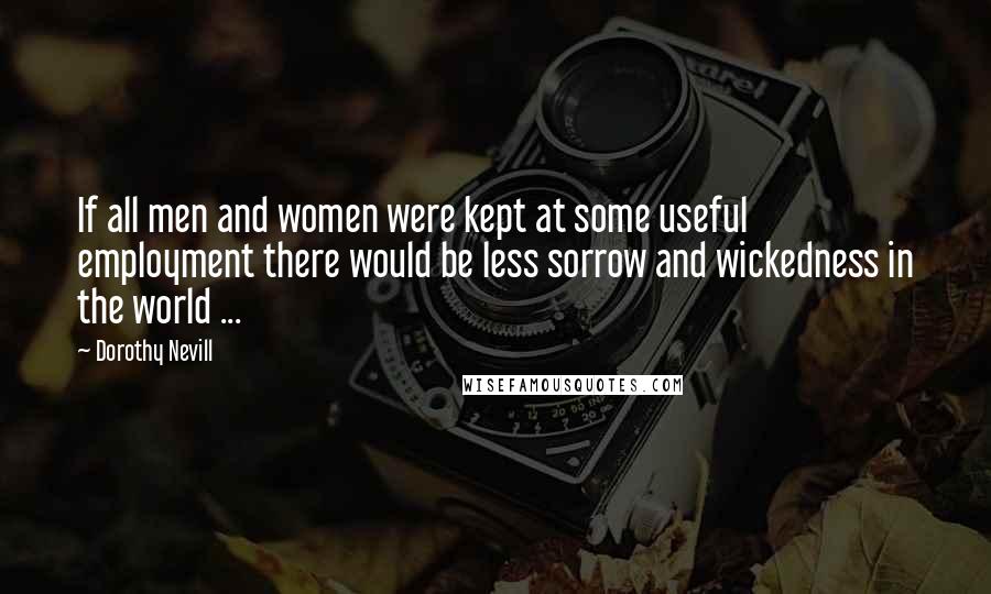 Dorothy Nevill Quotes: If all men and women were kept at some useful employment there would be less sorrow and wickedness in the world ...