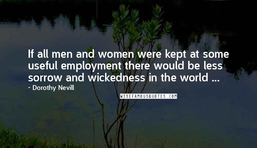 Dorothy Nevill Quotes: If all men and women were kept at some useful employment there would be less sorrow and wickedness in the world ...