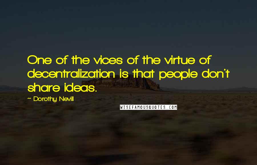 Dorothy Nevill Quotes: One of the vices of the virtue of decentralization is that people don't share ideas.