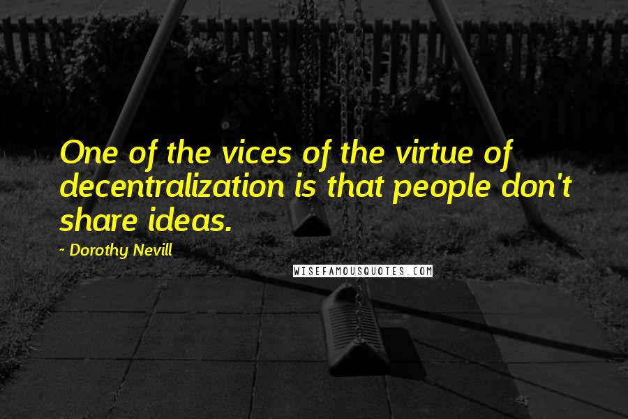 Dorothy Nevill Quotes: One of the vices of the virtue of decentralization is that people don't share ideas.