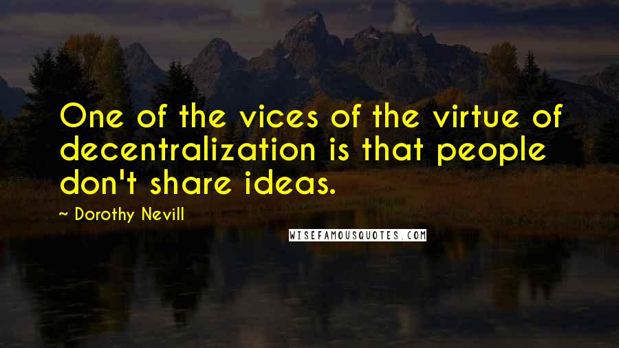 Dorothy Nevill Quotes: One of the vices of the virtue of decentralization is that people don't share ideas.