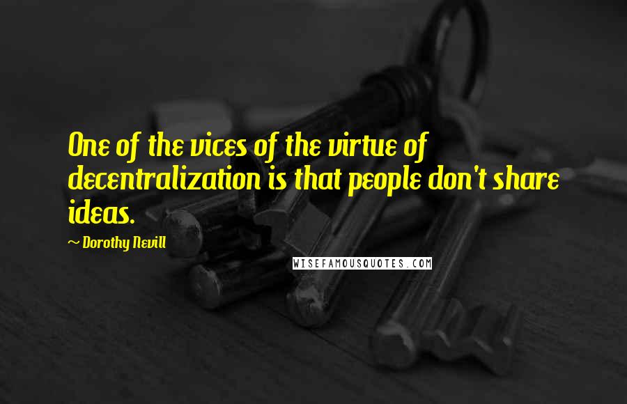 Dorothy Nevill Quotes: One of the vices of the virtue of decentralization is that people don't share ideas.