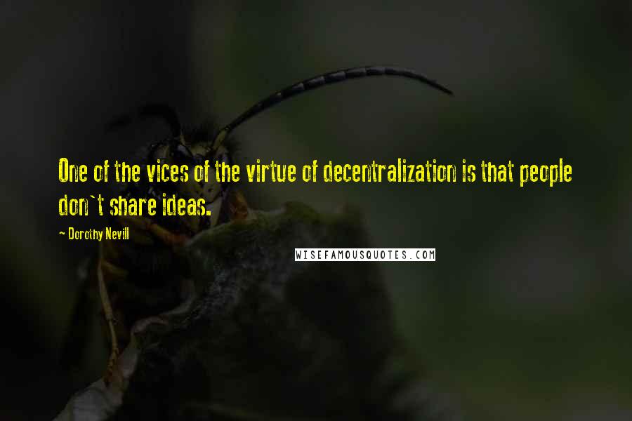 Dorothy Nevill Quotes: One of the vices of the virtue of decentralization is that people don't share ideas.