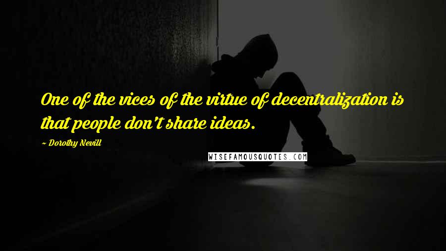 Dorothy Nevill Quotes: One of the vices of the virtue of decentralization is that people don't share ideas.