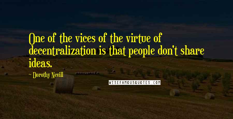 Dorothy Nevill Quotes: One of the vices of the virtue of decentralization is that people don't share ideas.